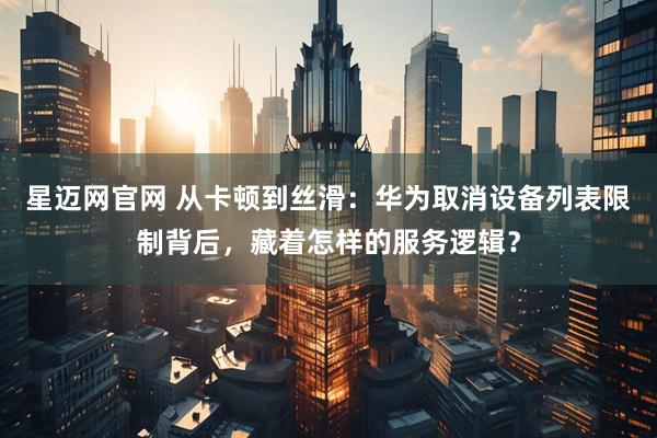 星迈网官网 从卡顿到丝滑：华为取消设备列表限制背后，藏着怎样的服务逻辑？